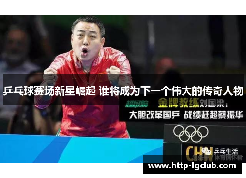 乒乓球赛场新星崛起 谁将成为下一个伟大的传奇人物