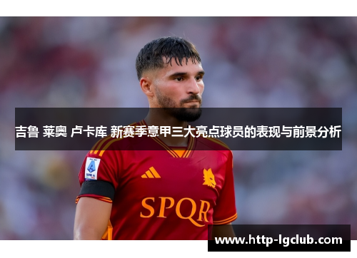 吉鲁 莱奥 卢卡库 新赛季意甲三大亮点球员的表现与前景分析