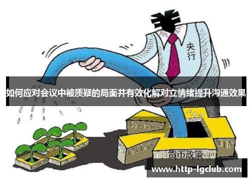 如何应对会议中被质疑的局面并有效化解对立情绪提升沟通效果