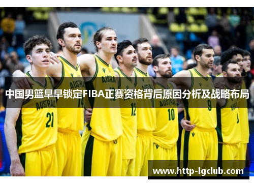 中国男篮早早锁定FIBA正赛资格背后原因分析及战略布局