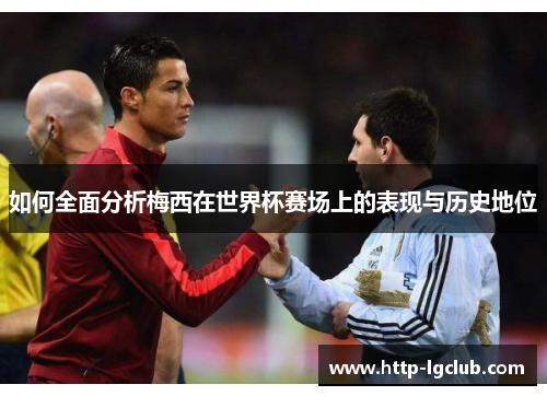 如何全面分析梅西在世界杯赛场上的表现与历史地位