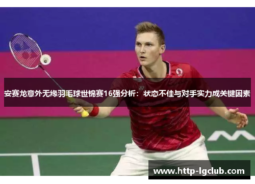 安赛龙意外无缘羽毛球世锦赛16强分析：状态不佳与对手实力成关键因素