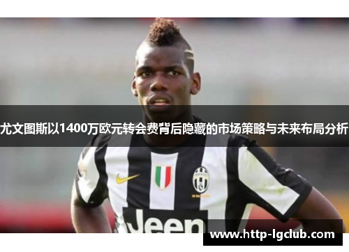 尤文图斯以1400万欧元转会费背后隐藏的市场策略与未来布局分析