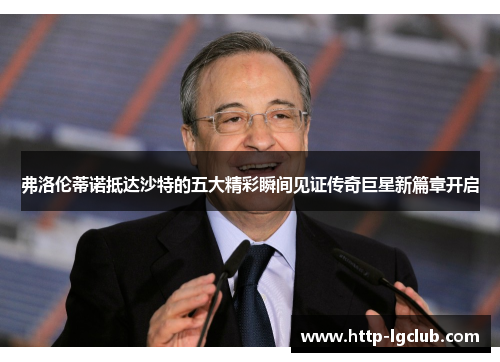 弗洛伦蒂诺抵达沙特的五大精彩瞬间见证传奇巨星新篇章开启