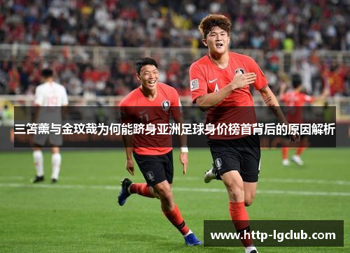 三笘薰与金玟哉为何能跻身亚洲足球身价榜首背后的原因解析
