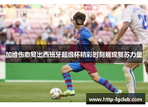 加维伤愈复出西班牙超级杯精彩时刻展现复苏力量