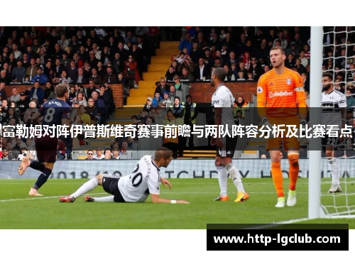 富勒姆对阵伊普斯维奇赛事前瞻与两队阵容分析及比赛看点