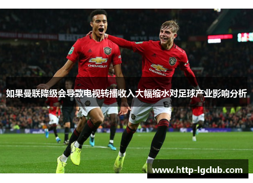 如果曼联降级会导致电视转播收入大幅缩水对足球产业影响分析