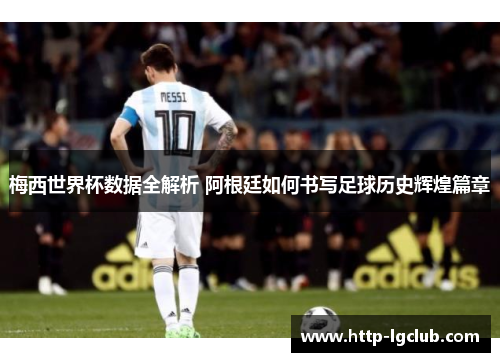 梅西世界杯数据全解析 阿根廷如何书写足球历史辉煌篇章