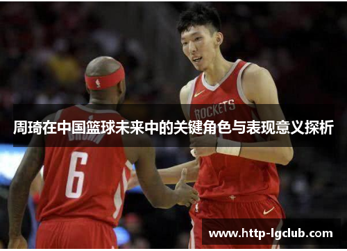 周琦在中国篮球未来中的关键角色与表现意义探析