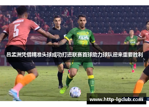 吕孟洲凭借精准头球成功打进联赛首球助力球队迎来重要胜利