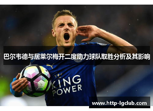 巴尔韦德与居莱尔梅开二度助力球队取胜分析及其影响