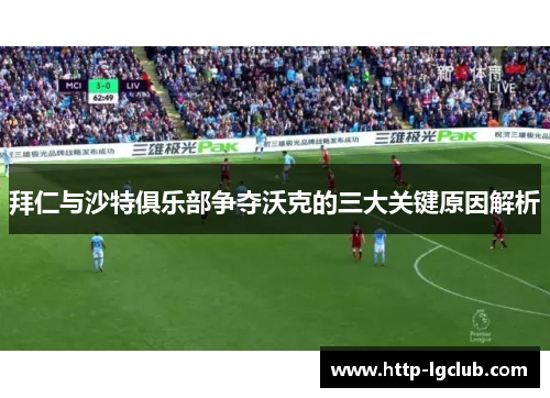 拜仁与沙特俱乐部争夺沃克的三大关键原因解析