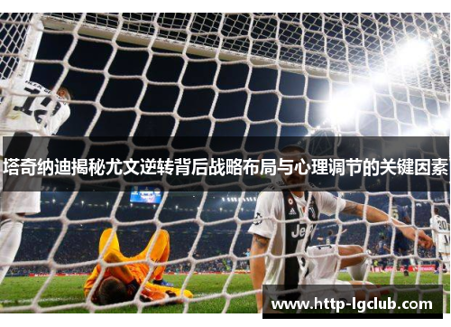 塔奇纳迪揭秘尤文逆转背后战略布局与心理调节的关键因素