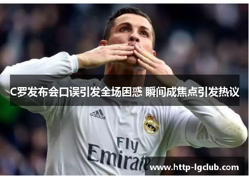 C罗发布会口误引发全场困惑 瞬间成焦点引发热议
