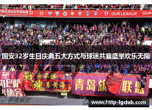 国安32岁生日庆典五大方式与球迷共襄盛举欢乐无限