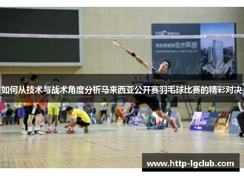 如何从技术与战术角度分析马来西亚公开赛羽毛球比赛的精彩对决