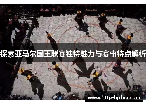 探索亚马尔国王联赛独特魅力与赛事特点解析