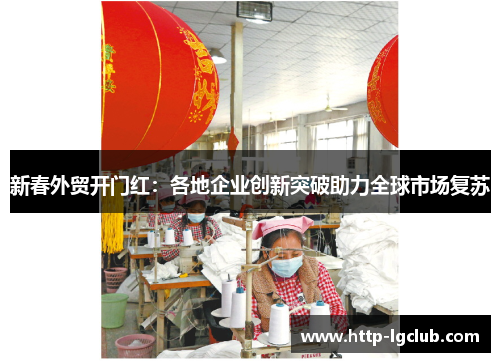 新春外贸开门红：各地企业创新突破助力全球市场复苏