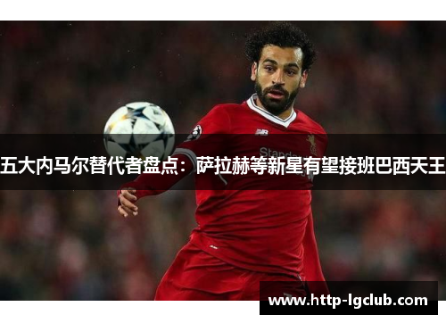 五大内马尔替代者盘点：萨拉赫等新星有望接班巴西天王