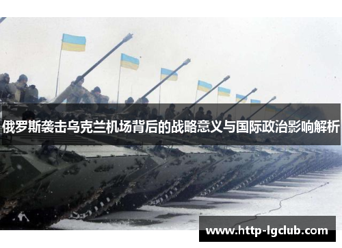 俄罗斯袭击乌克兰机场背后的战略意义与国际政治影响解析