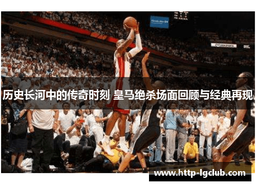 历史长河中的传奇时刻 皇马绝杀场面回顾与经典再现