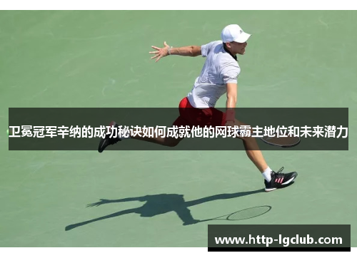 卫冕冠军辛纳的成功秘诀如何成就他的网球霸主地位和未来潜力