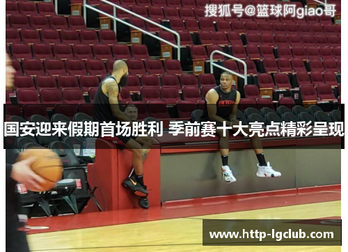 国安迎来假期首场胜利 季前赛十大亮点精彩呈现