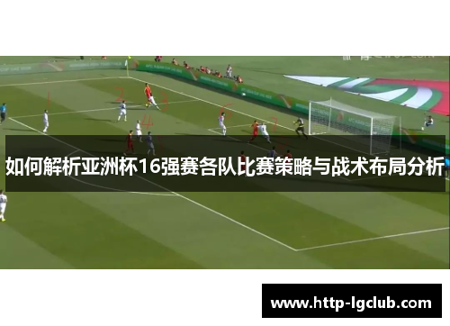 如何解析亚洲杯16强赛各队比赛策略与战术布局分析