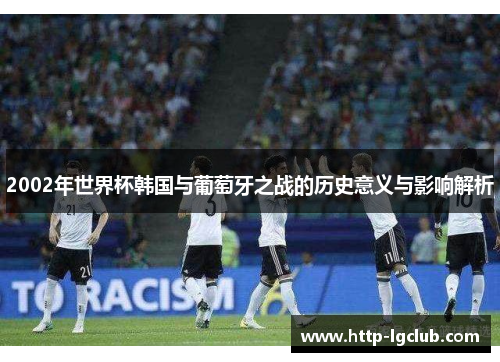 2002年世界杯韩国与葡萄牙之战的历史意义与影响解析