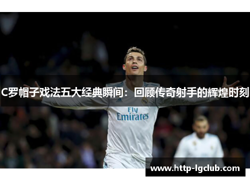 C罗帽子戏法五大经典瞬间：回顾传奇射手的辉煌时刻