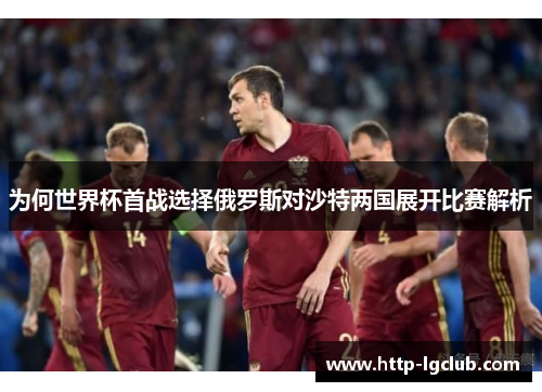 为何世界杯首战选择俄罗斯对沙特两国展开比赛解析