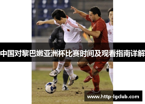 中国对黎巴嫩亚洲杯比赛时间及观看指南详解