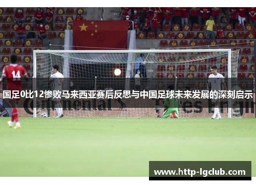 国足0比12惨败马来西亚赛后反思与中国足球未来发展的深刻启示