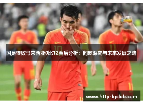国足惨败马来西亚0比12赛后分析：问题深究与未来发展之路
