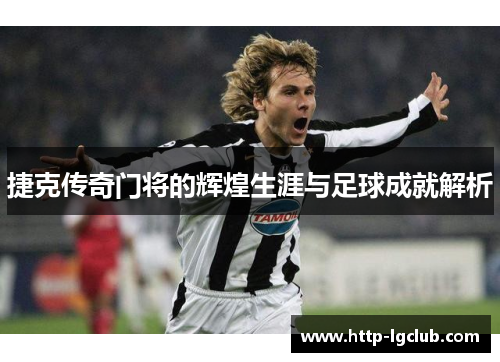 捷克传奇门将的辉煌生涯与足球成就解析