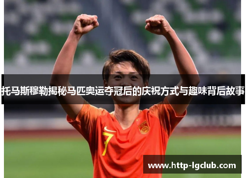 托马斯穆勒揭秘马匹奥运夺冠后的庆祝方式与趣味背后故事