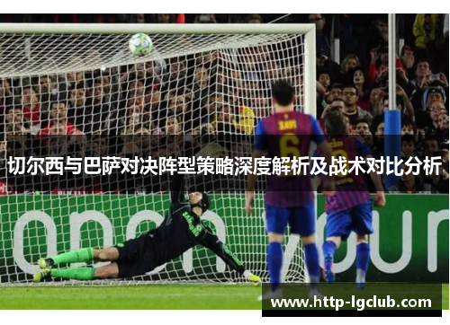 切尔西与巴萨对决阵型策略深度解析及战术对比分析
