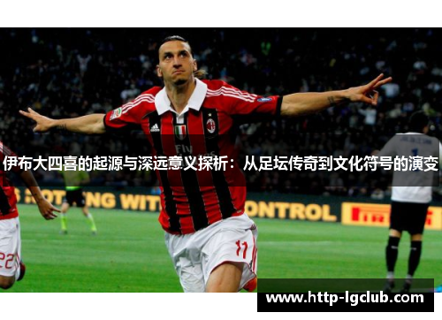 伊布大四喜的起源与深远意义探析：从足坛传奇到文化符号的演变