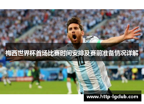 梅西世界杯首场比赛时间安排及赛前准备情况详解