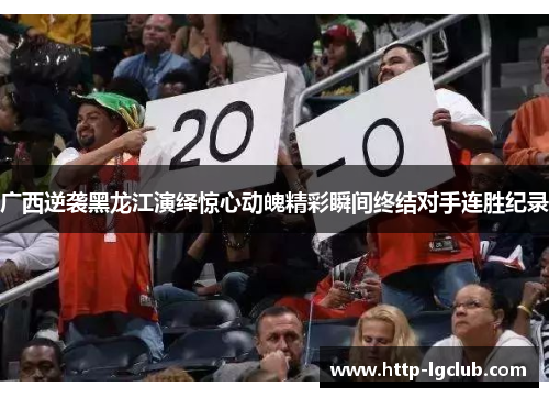 广西逆袭黑龙江演绎惊心动魄精彩瞬间终结对手连胜纪录