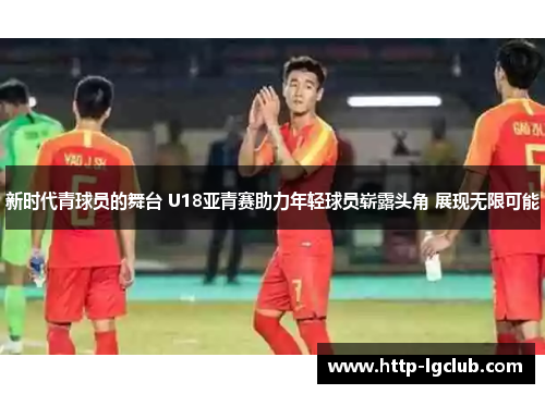 新时代青球员的舞台 U18亚青赛助力年轻球员崭露头角 展现无限可能