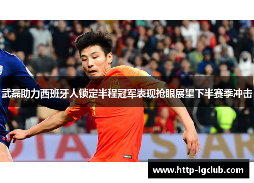 武磊助力西班牙人锁定半程冠军表现抢眼展望下半赛季冲击