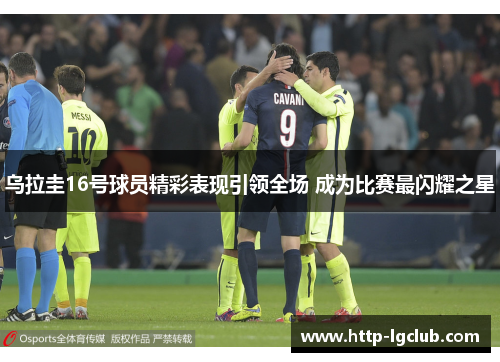 乌拉圭16号球员精彩表现引领全场 成为比赛最闪耀之星