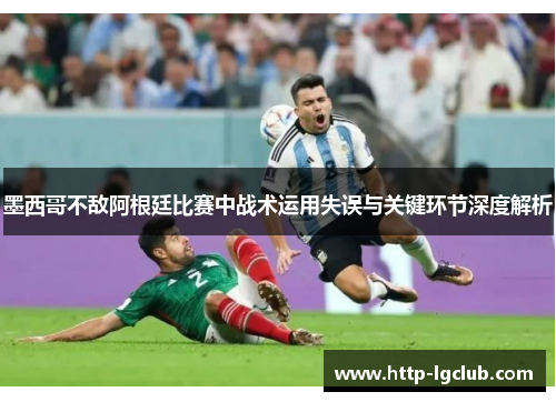 墨西哥不敌阿根廷比赛中战术运用失误与关键环节深度解析