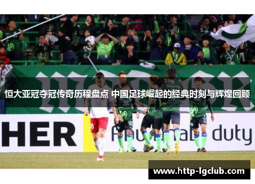 恒大亚冠夺冠传奇历程盘点 中国足球崛起的经典时刻与辉煌回顾