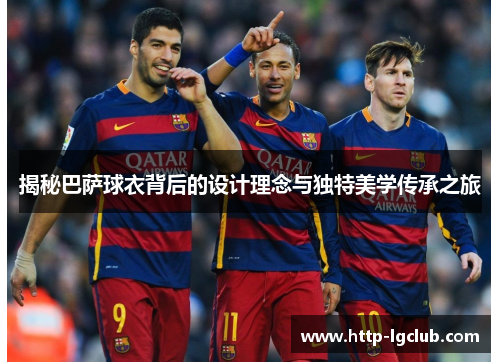 揭秘巴萨球衣背后的设计理念与独特美学传承之旅