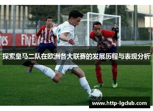 探索皇马二队在欧洲各大联赛的发展历程与表现分析