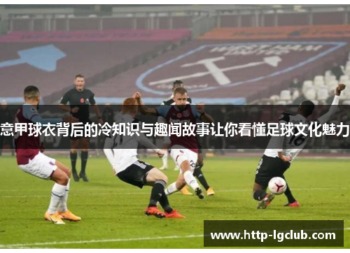 意甲球衣背后的冷知识与趣闻故事让你看懂足球文化魅力