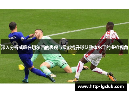 深入分析威廉在切尔西的表现与贡献提升球队整体水平的多维视角
